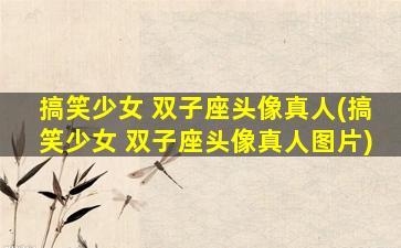 搞笑少女 双子座头像真人(搞笑少女 双子座头像真人图片)